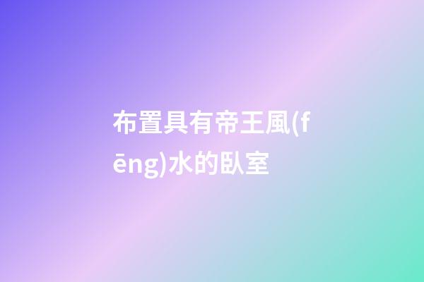 布置具有帝王風(fēng)水的臥室