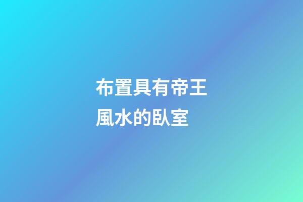 布置具有帝王風水的臥室