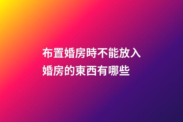 布置婚房時不能放入婚房的東西有哪些