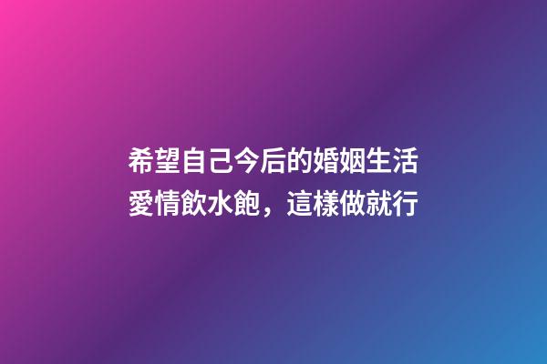希望自己今后的婚姻生活愛情飲水飽，這樣做就行