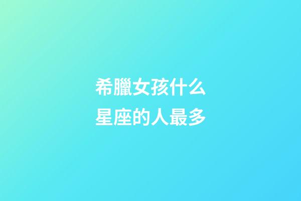 希臘女孩什么星座的人最多-第1張-星座運勢-玄機派
