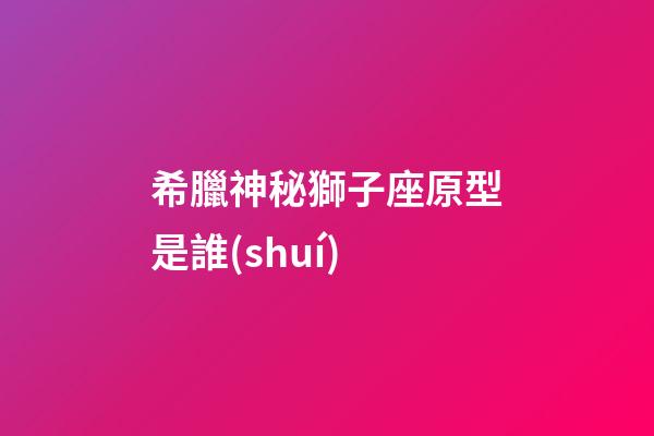 希臘神秘獅子座原型是誰(shuí)