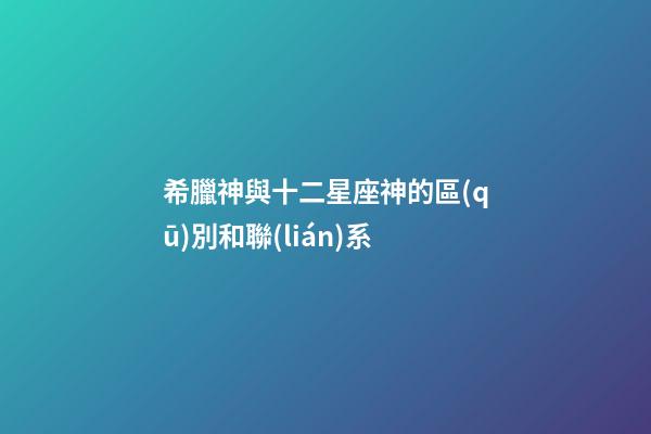 希臘神與十二星座神的區(qū)別和聯(lián)系