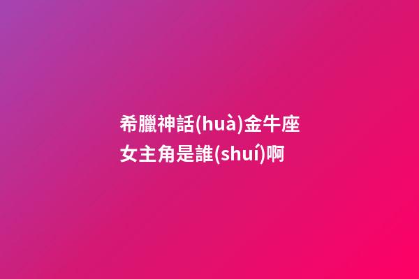 希臘神話(huà)金牛座女主角是誰(shuí)啊