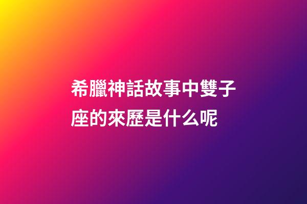 希臘神話故事中雙子座的來歷是什么呢-第1張-星座運勢-玄機派