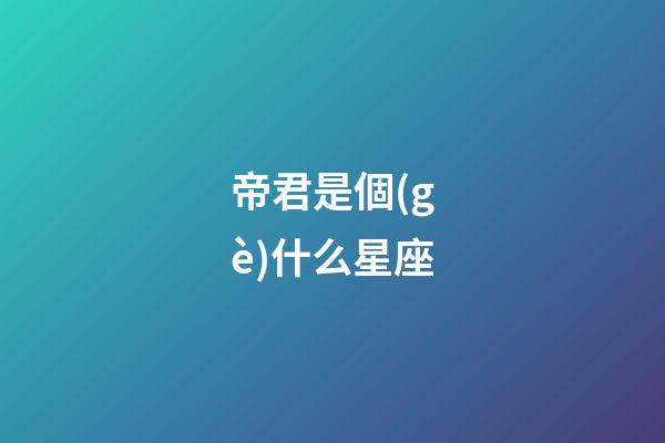 帝君是個(gè)什么星座-第1張-星座運(yùn)勢(shì)-玄機(jī)派
