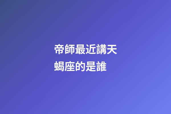帝師最近講天蝎座的是誰