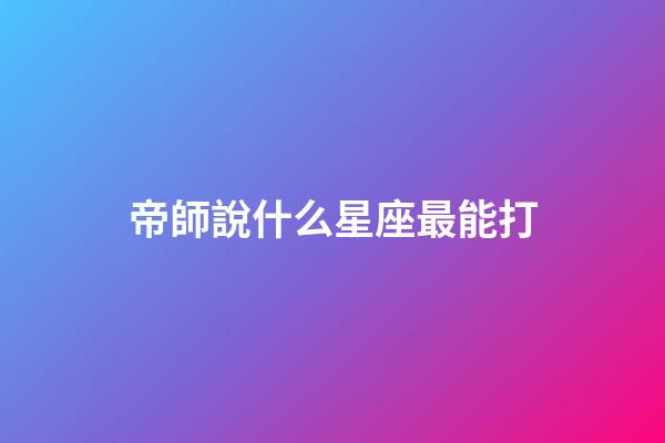 帝師說什么星座最能打