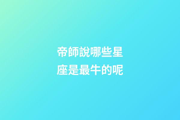 帝師說哪些星座是最牛的呢-第1張-星座運勢-玄機派