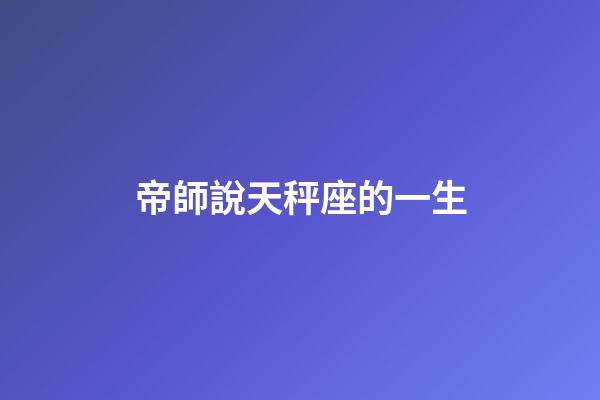 帝師說天秤座的一生-第1張-星座運勢-玄機派