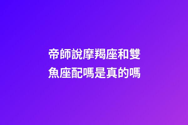 帝師說摩羯座和雙魚座配嗎是真的嗎-第1張-星座運勢-玄機派