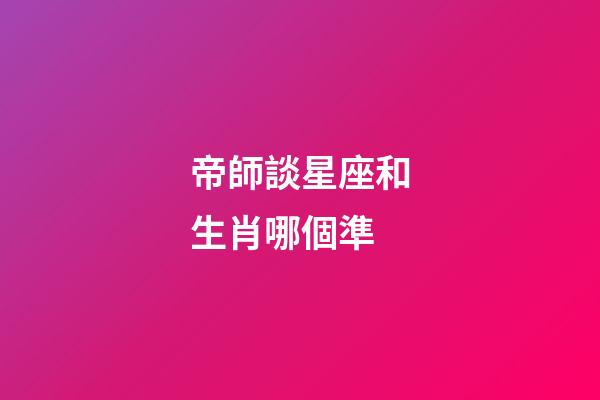 帝師談星座和生肖哪個準-第1張-星座運勢-玄機派