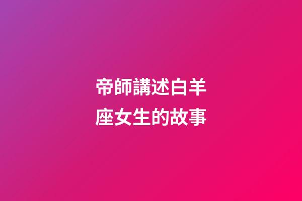 帝師講述白羊座女生的故事