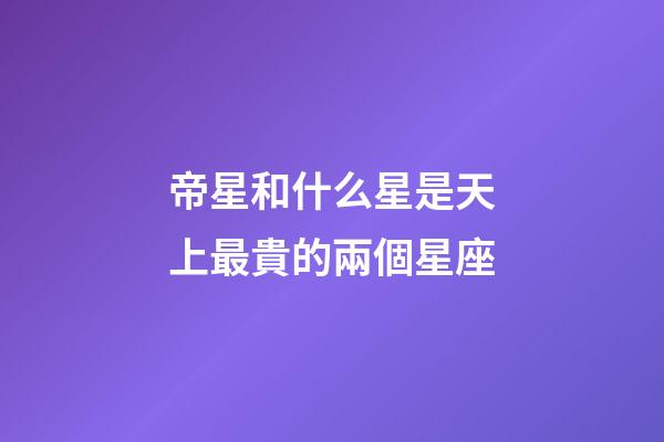 帝星和什么星是天上最貴的兩個星座-第1張-星座運勢-玄機派