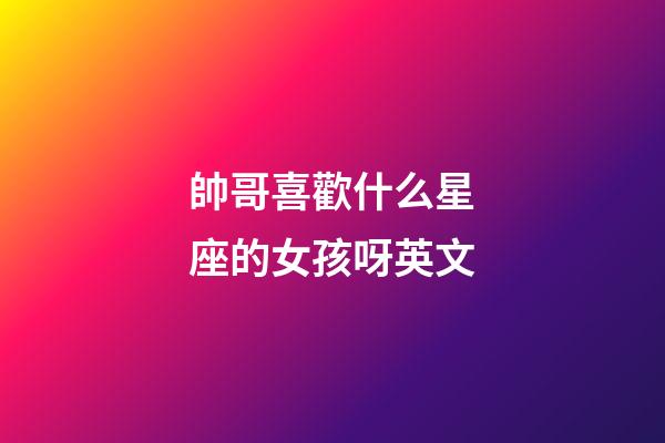帥哥喜歡什么星座的女孩呀英文-第1張-星座運(yùn)勢-玄機(jī)派