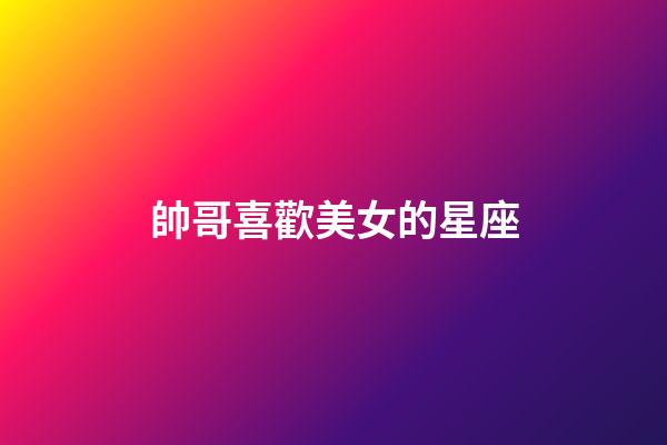 帥哥喜歡美女的星座-第1張-星座運勢-玄機(jī)派