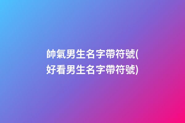 帥氣男生名字帶符號(好看男生名字帶符號)