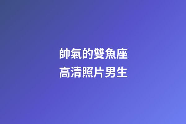 帥氣的雙魚座高清照片男生-第1張-星座運勢-玄機派