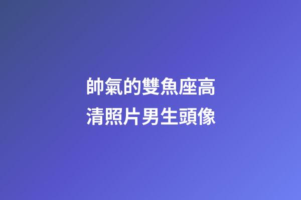 帥氣的雙魚座高清照片男生頭像-第1張-星座運勢-玄機派