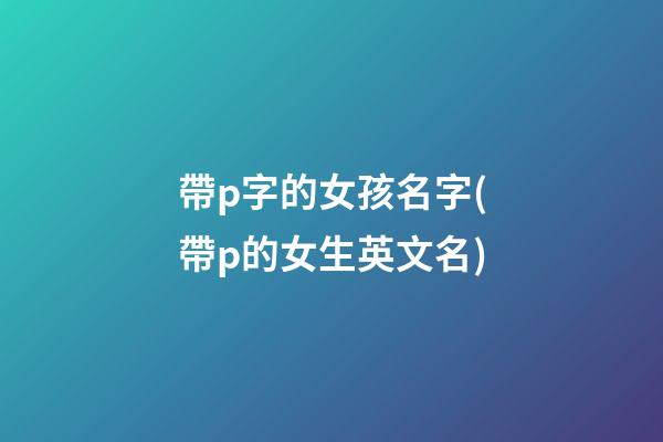 帶p字的女孩名字(帶p的女生英文名)