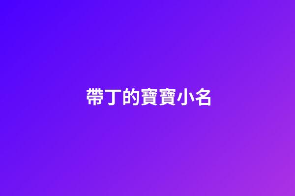 帶丁的寶寶小名(帶丁的小名好聽)-第1張-寶寶起名-玄機派