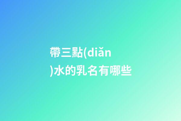 帶三點(diǎn)水的乳名有哪些(帶三點(diǎn)水的乳名有哪些名字)-第1張-寶寶起名-玄機(jī)派
