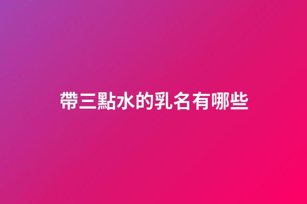 帶三點水的乳名有哪些(帶三點水的乳名有哪些名字)-第1張-寶寶起名-玄機派