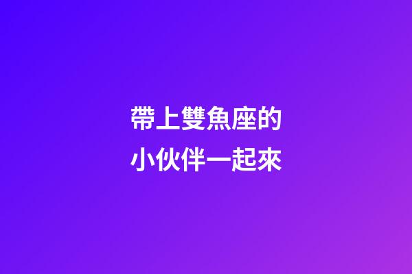 帶上雙魚座的小伙伴一起來-第1張-星座運勢-玄機派