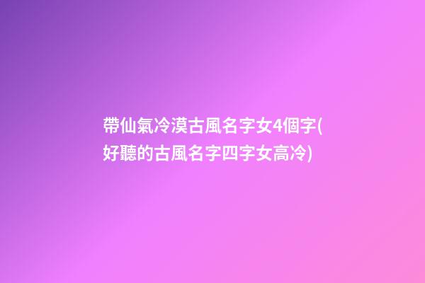 帶仙氣冷漠古風名字女4個字(好聽的古風名字四字女高冷)