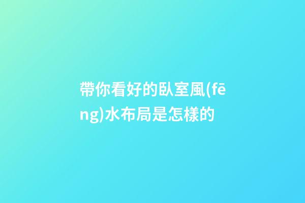 帶你看好的臥室風(fēng)水布局是怎樣的