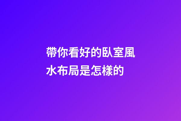 帶你看好的臥室風水布局是怎樣的