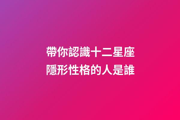 帶你認識十二星座隱形性格的人是誰-第1張-星座運勢-玄機派