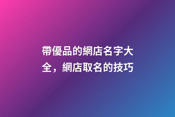 帶優品的網店名字大全，網店取名的技巧-第1張-店鋪起名-玄機派