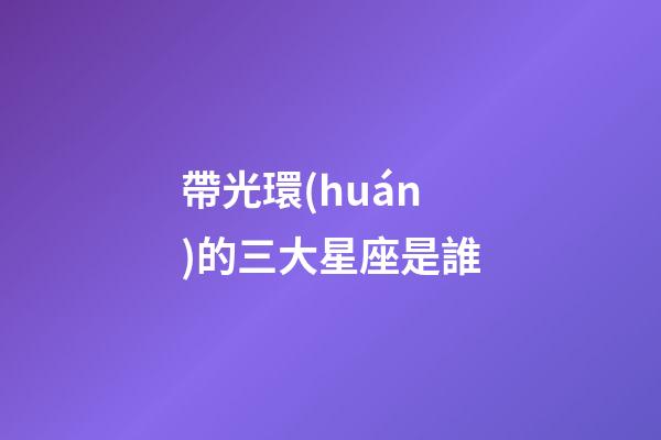 帶光環(huán)的三大星座是誰