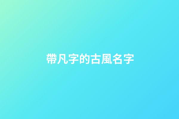 帶凡字的古風名字(帶凡字的名字洋氣)-第1張-寶寶起名-玄機派