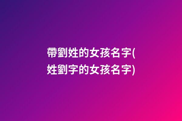 帶劉姓的女孩名字(姓劉字的女孩名字)