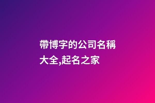 帶博字的公司名稱大全,起名之家-第1張-公司起名-玄機派