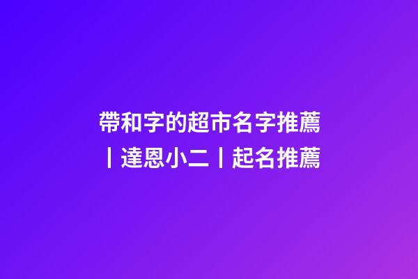 帶和字的超市名字推薦丨達恩小二丨起名推薦-第1張-店鋪起名-玄機派