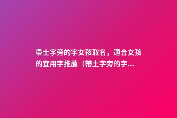 帶土字旁的字女孩取名，適合女孩的宜用字推薦（帶土字旁的字女孩取名寓意好的字）