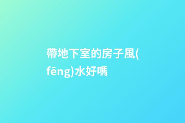 帶地下室的房子風(fēng)水好嗎