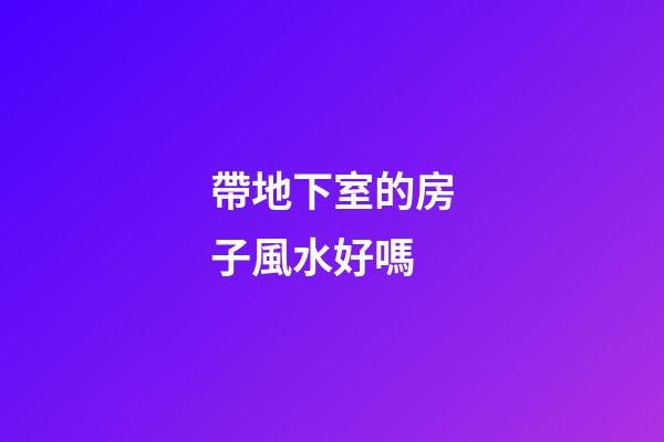 帶地下室的房子風水好嗎