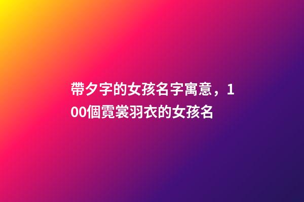 帶夕字的女孩名字寓意，100個霓裳羽衣的女孩名-第1張-觀點-玄機派