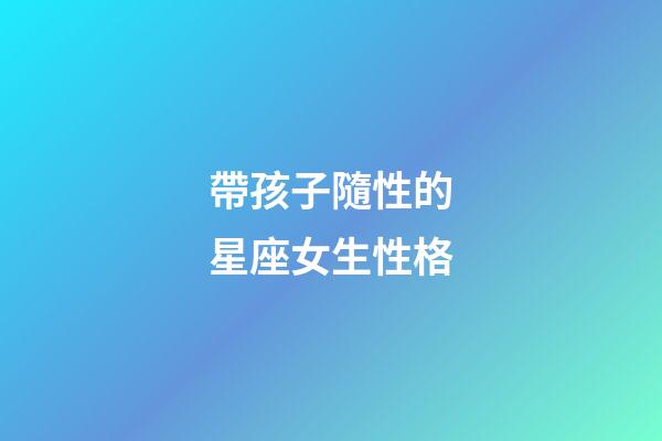 帶孩子隨性的星座女生性格-第1張-星座運(yùn)勢(shì)-玄機(jī)派