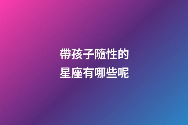 帶孩子隨性的星座有哪些呢-第1張-星座運勢-玄機派