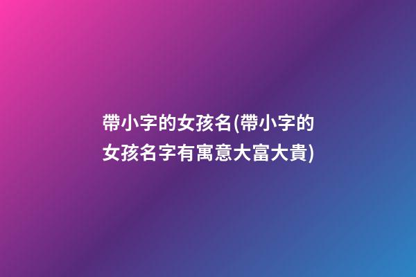 帶小字的女孩名(帶小字的女孩名字有寓意大富大貴)