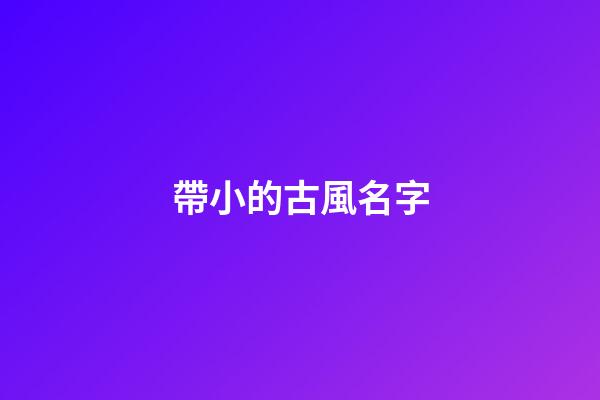 帶小的古風名字(帶小字的古風名字)-第1張-寶寶起名-玄機派