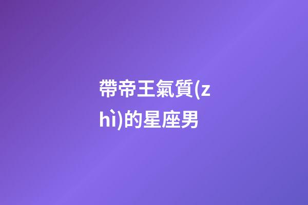 帶帝王氣質(zhì)的星座男