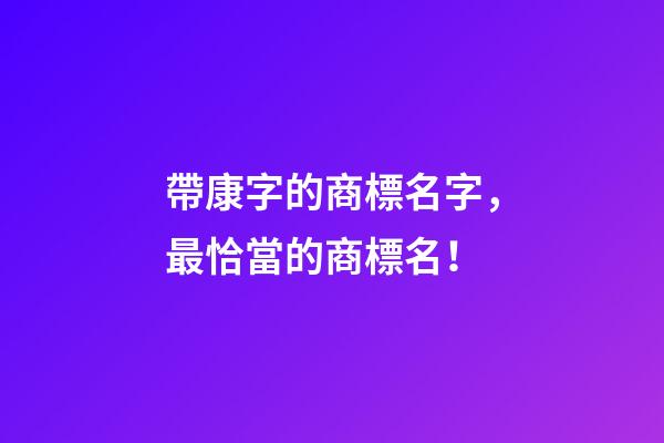 帶康字的商標名字，最恰當的商標名！-第1張-商標起名-玄機派