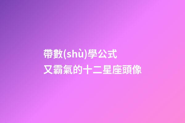 帶數(shù)學公式又霸氣的十二星座頭像-第1張-星座運勢-玄機派