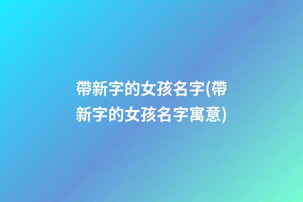 帶新字的女孩名字(帶新字的女孩名字寓意)
